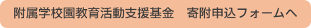 附属学校園教育活動支援基金　寄附申込フォームへ